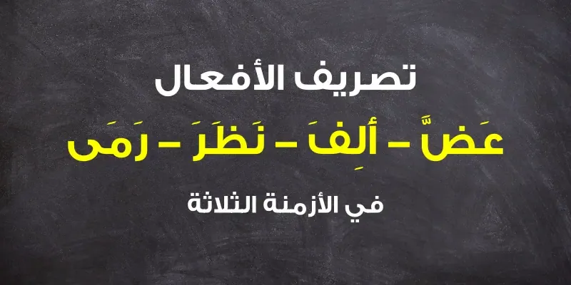 تصريف الأفعال (عَضَّ - أَلِفَ - نَظَرَ - رَمَى) في الأزمنة الثلاثة